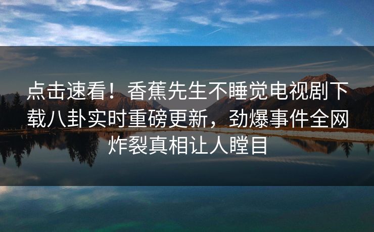 点击速看！香蕉先生不睡觉电视剧下载八卦实时重磅更新，劲爆事件全网炸裂真相让人瞠目  第1张