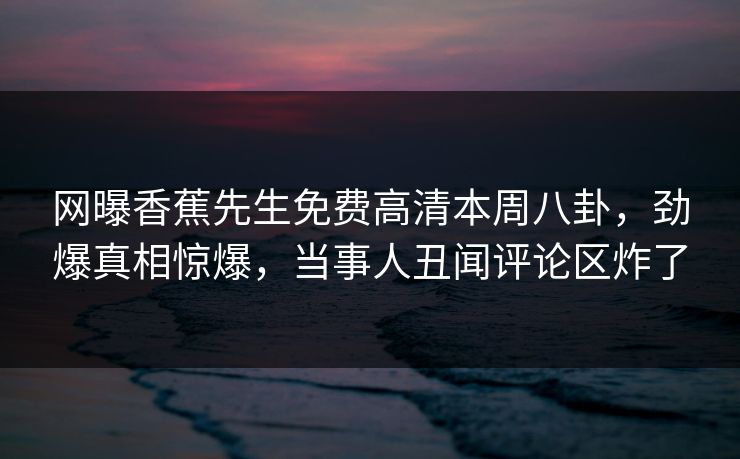 网曝香蕉先生免费高清本周八卦，劲爆真相惊爆，当事人丑闻评论区炸了  第1张