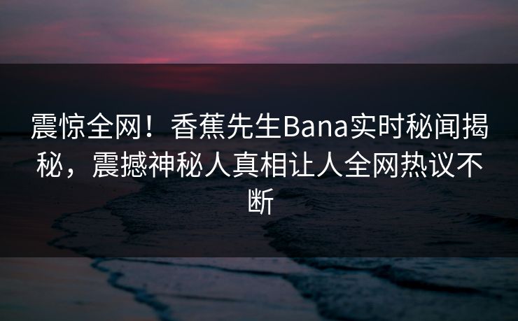 震惊全网！香蕉先生Bana实时秘闻揭秘，震撼神秘人真相让人全网热议不断