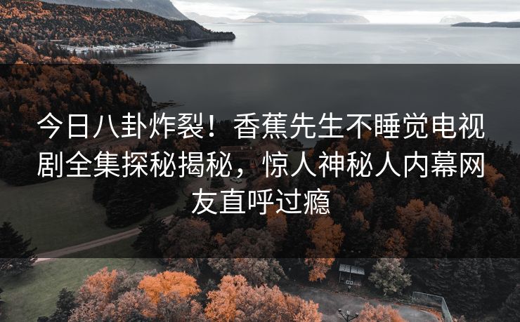 今日八卦炸裂！香蕉先生不睡觉电视剧全集探秘揭秘，惊人神秘人内幕网友直呼过瘾