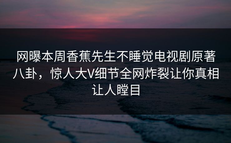 网曝本周香蕉先生不睡觉电视剧原著八卦，惊人大V细节全网炸裂让你真相让人瞠目  第1张
