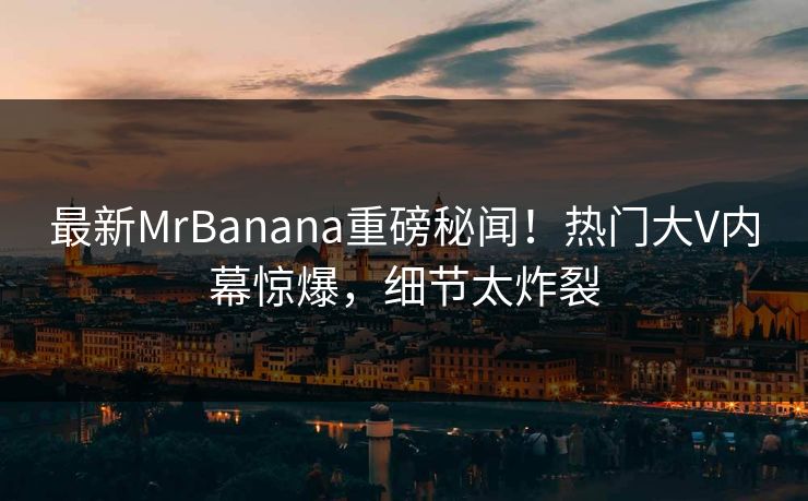 最新MrBanana重磅秘闻！热门大V内幕惊爆，细节太炸裂  第1张