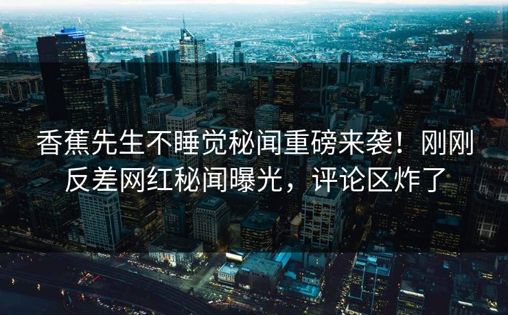 香蕉先生不睡觉秘闻重磅来袭！刚刚反差网红秘闻曝光，评论区炸了  第1张