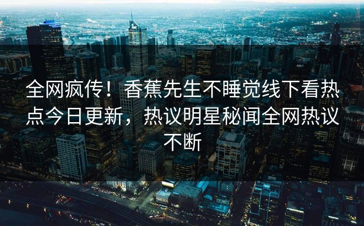 全网疯传！香蕉先生不睡觉线下看热点今日更新，热议明星秘闻全网热议不断