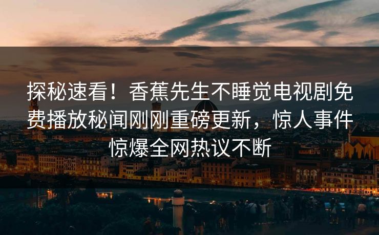 探秘速看！香蕉先生不睡觉电视剧免费播放秘闻刚刚重磅更新，惊人事件惊爆全网热议不断
