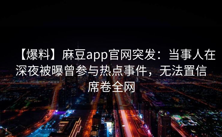 【爆料】麻豆app官网突发：当事人在深夜被曝曾参与热点事件，无法置信席卷全网  第1张