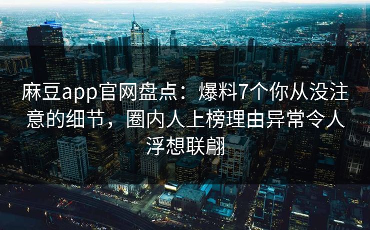 麻豆app官网盘点：爆料7个你从没注意的细节，圈内人上榜理由异常令人浮想联翩  第1张