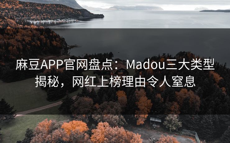 麻豆APP官网盘点：Madou三大类型揭秘，网红上榜理由令人窒息