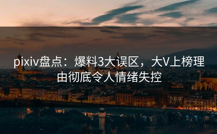 pixiv盘点：爆料3大误区，大V上榜理由彻底令人情绪失控  第1张