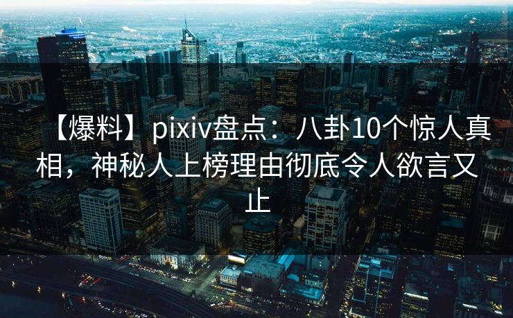 【爆料】pixiv盘点：八卦10个惊人真相，神秘人上榜理由彻底令人欲言又止