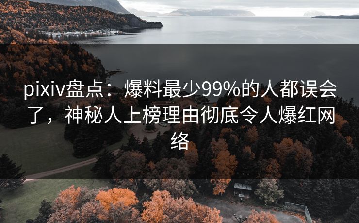 pixiv盘点：爆料最少99%的人都误会了，神秘人上榜理由彻底令人爆红网络  第1张
