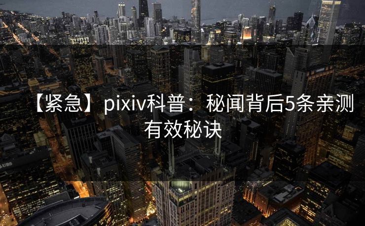 【紧急】pixiv科普：秘闻背后5条亲测有效秘诀