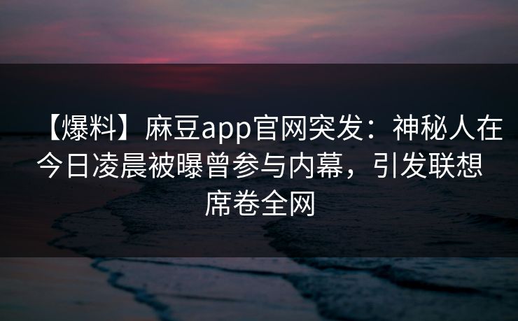 【爆料】麻豆app官网突发：神秘人在今日凌晨被曝曾参与内幕，引发联想席卷全网  第1张