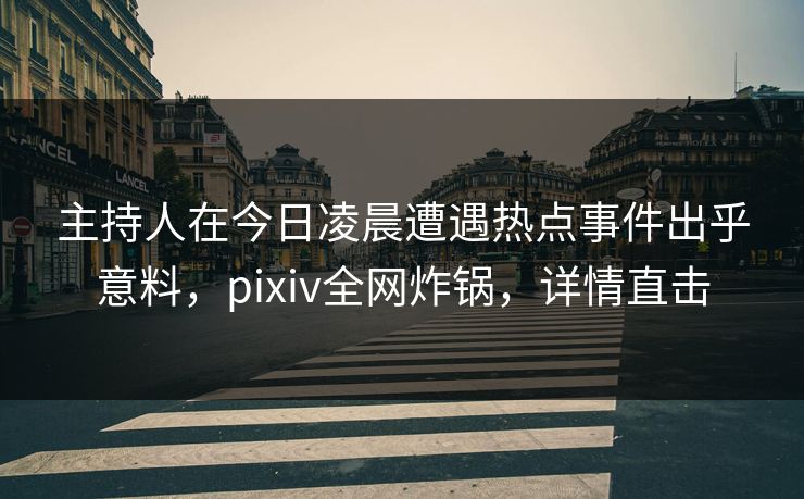主持人在今日凌晨遭遇热点事件出乎意料，pixiv全网炸锅，详情直击