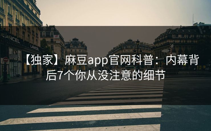 【独家】麻豆app官网科普：内幕背后7个你从没注意的细节  第1张