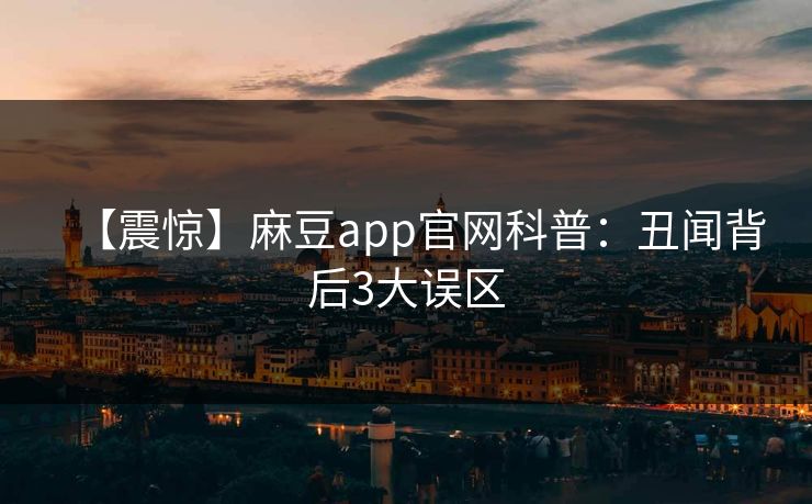 【震惊】麻豆app官网科普：丑闻背后3大误区  第1张