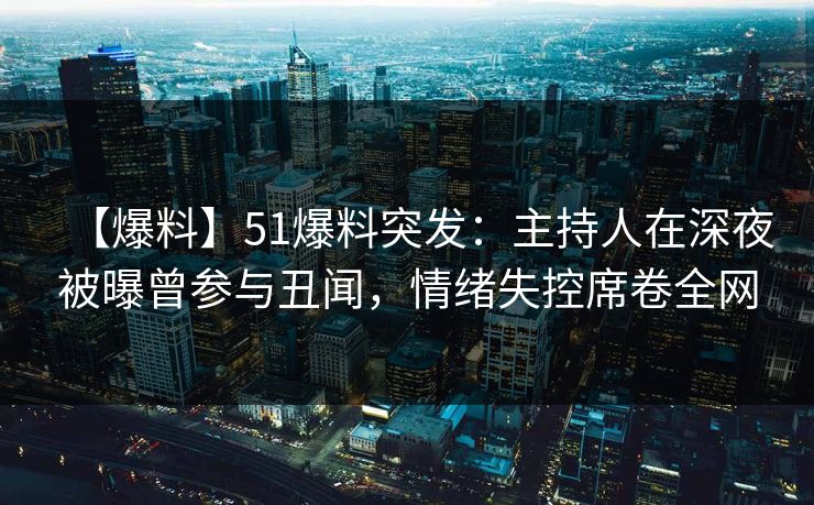 【爆料】51爆料突发：主持人在深夜被曝曾参与丑闻，情绪失控席卷全网