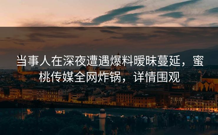 当事人在深夜遭遇爆料暧昧蔓延，蜜桃传媒全网炸锅，详情围观