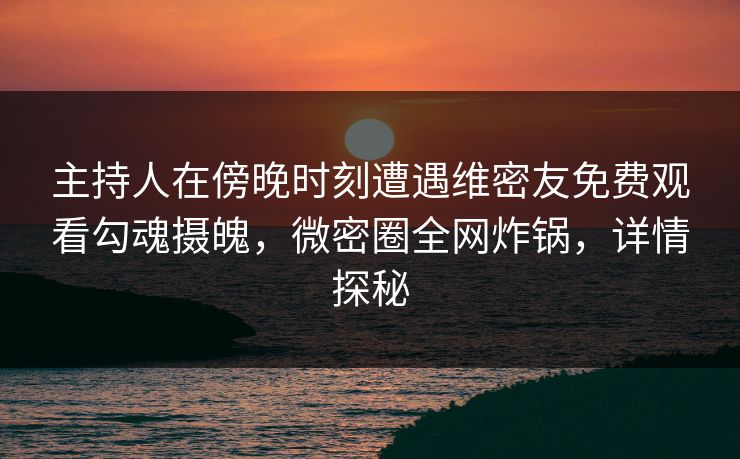 主持人在傍晚时刻遭遇维密友免费观看勾魂摄魄，微密圈全网炸锅，详情探秘  第1张