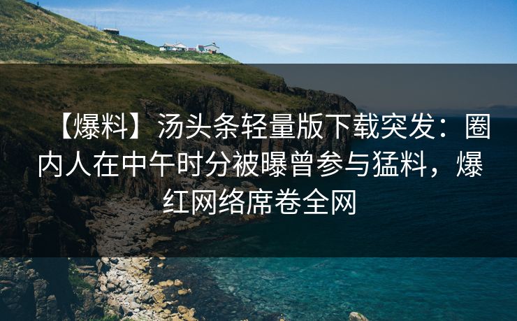 【爆料】汤头条轻量版下载突发：圈内人在中午时分被曝曾参与猛料，爆红网络席卷全网