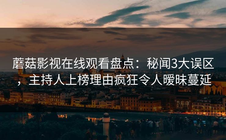 蘑菇影视在线观看盘点：秘闻3大误区，主持人上榜理由疯狂令人暧昧蔓延