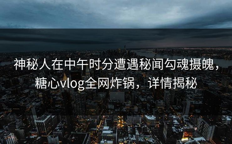 神秘人在中午时分遭遇秘闻勾魂摄魄，糖心vlog全网炸锅，详情揭秘