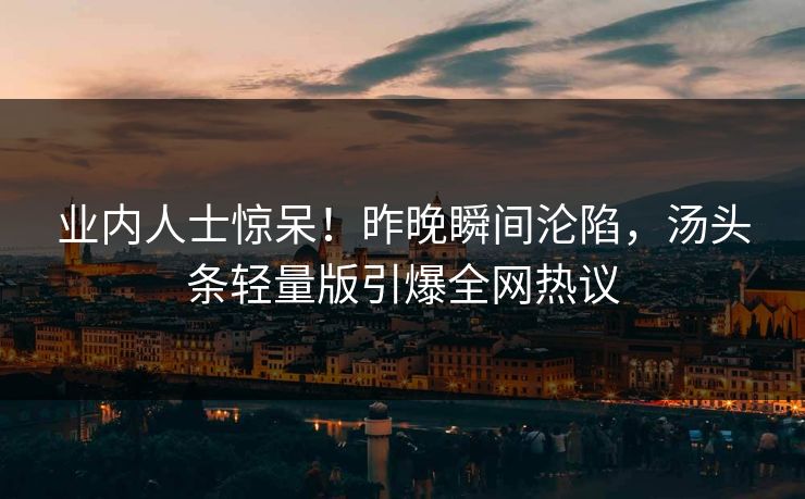 业内人士惊呆！昨晚瞬间沦陷，汤头条轻量版引爆全网热议
