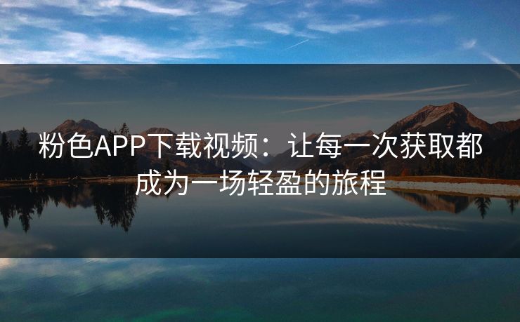 粉色APP下载视频：让每一次获取都成为一场轻盈的旅程  第1张