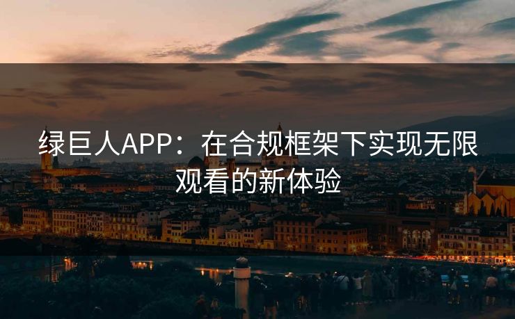绿巨人APP：在合规框架下实现无限观看的新体验  第1张