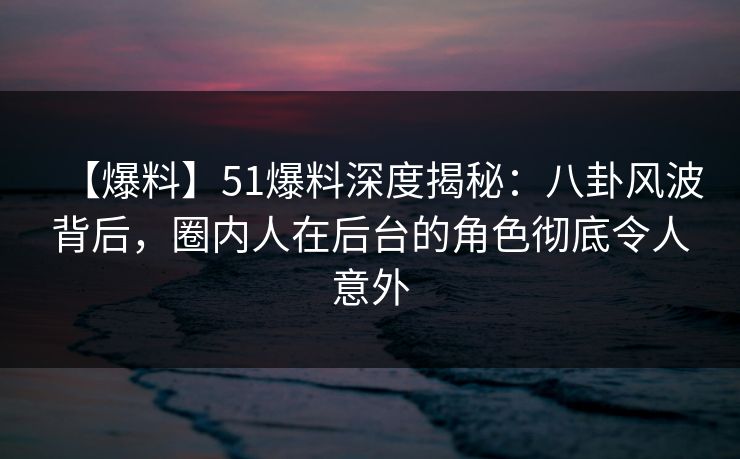 【爆料】51爆料深度揭秘：八卦风波背后，圈内人在后台的角色彻底令人意外  第1张