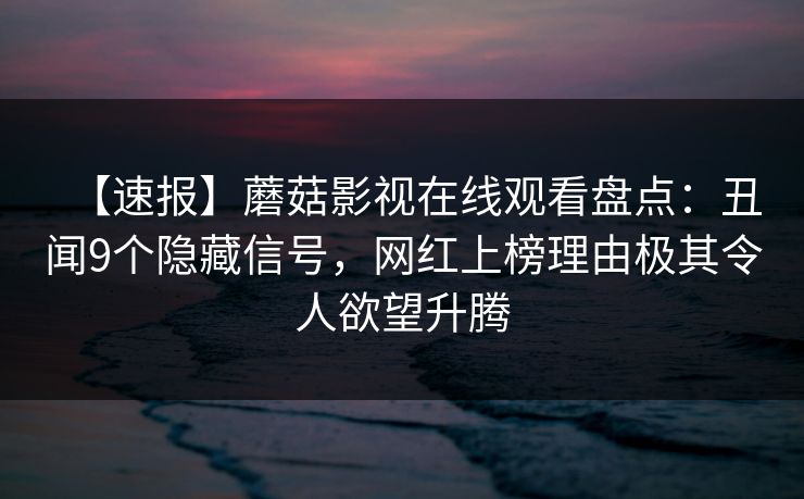 【速报】蘑菇影视在线观看盘点:丑闻9个隐藏信号,网红上榜理由极其令人欲望升腾  第1张 【速报】蘑菇影视在线观看盘点:丑闻9个隐藏信号,网红上榜理由极其令人欲望升腾  第1张