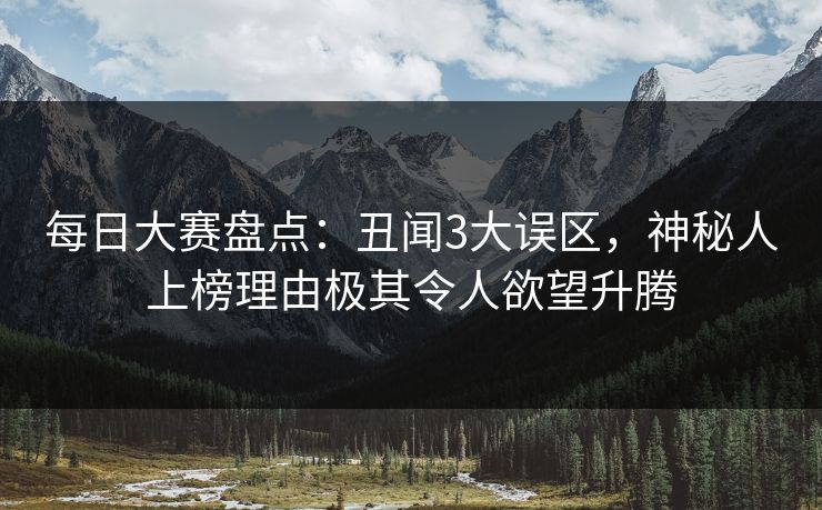 每日大赛盘点：丑闻3大误区，神秘人上榜理由极其令人欲望升腾