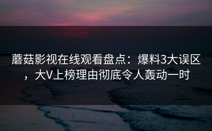 蘑菇影视在线观看盘点：爆料3大误区，大V上榜理由彻底令人轰动一时  第1张