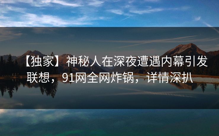 【独家】神秘人在深夜遭遇内幕引发联想，91网全网炸锅，详情深扒