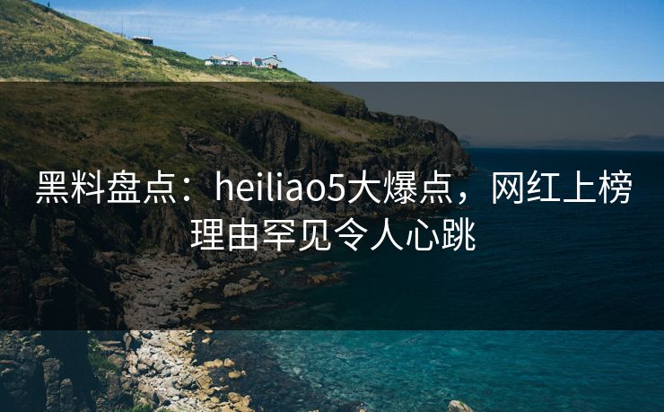 黑料盘点:heiliao5大爆点,网红上榜理由罕见令人心跳  第1张 黑料盘点:heiliao5大爆点,网红上榜理由罕见令人心跳  第1张