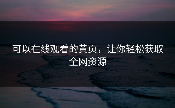 可以在线观看的黄页，让你轻松获取全网资源  第1张