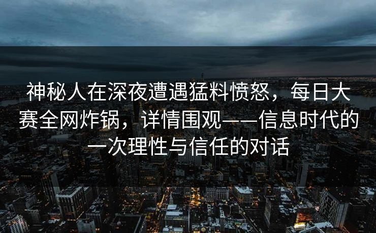 神秘人在深夜遭遇猛料愤怒，每日大赛全网炸锅，详情围观——信息时代的一次理性与信任的对话