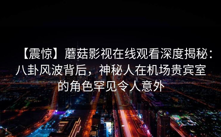 【震惊】蘑菇影视在线观看深度揭秘：八卦风波背后，神秘人在机场贵宾室的角色罕见令人意外  第1张