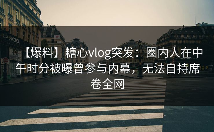 【爆料】糖心vlog突发：圈内人在中午时分被曝曾参与内幕，无法自持席卷全网  第1张