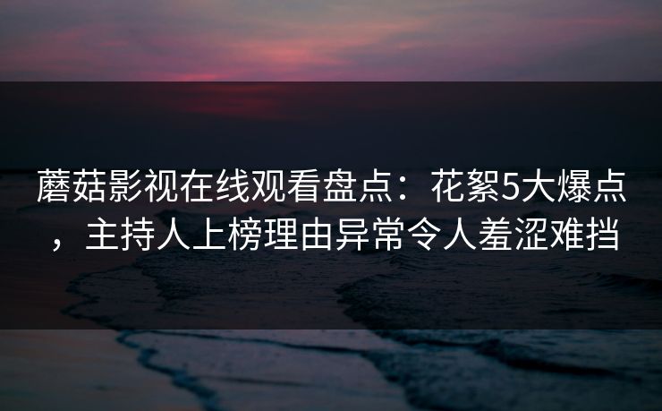 蘑菇影视在线观看盘点：花絮5大爆点，主持人上榜理由异常令人羞涩难挡