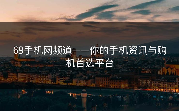 69手机网频道——你的手机资讯与购机首选平台
