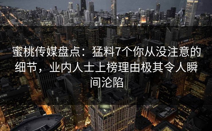 蜜桃传媒盘点：猛料7个你从没注意的细节，业内人士上榜理由极其令人瞬间沦陷