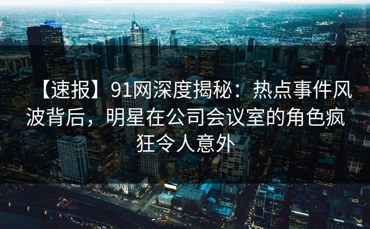 【速报】91网深度揭秘：热点事件风波背后，明星在公司会议室的角色疯狂令人意外  第1张