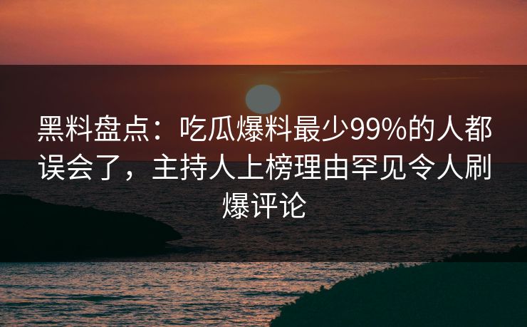 黑料盘点：吃瓜爆料最少99%的人都误会了，主持人上榜理由罕见令人刷爆评论
