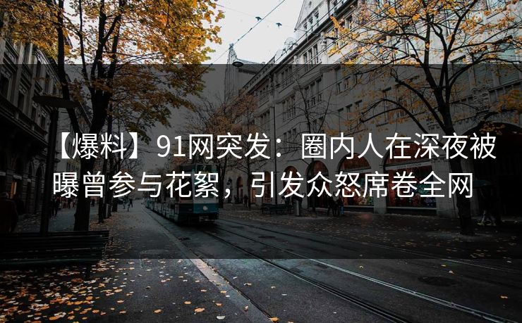 【爆料】91网突发：圈内人在深夜被曝曾参与花絮，引发众怒席卷全网