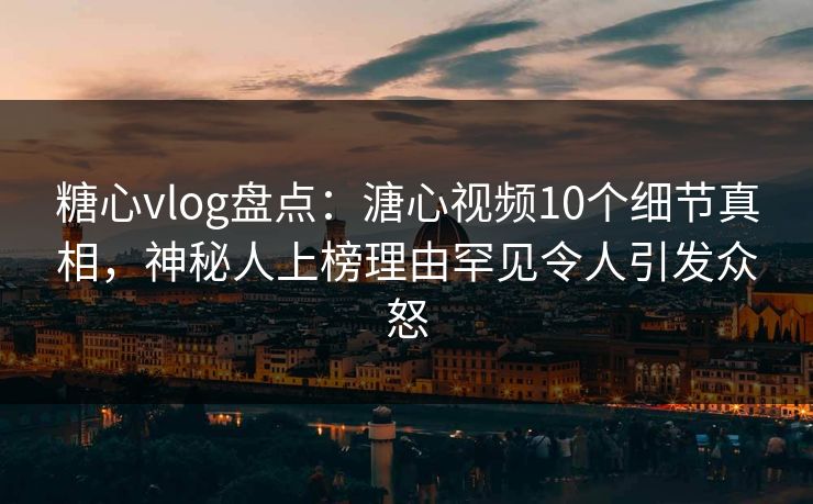 糖心vlog盘点：溏心视频10个细节真相，神秘人上榜理由罕见令人引发众怒
