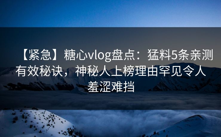 【紧急】糖心vlog盘点：猛料5条亲测有效秘诀，神秘人上榜理由罕见令人羞涩难挡