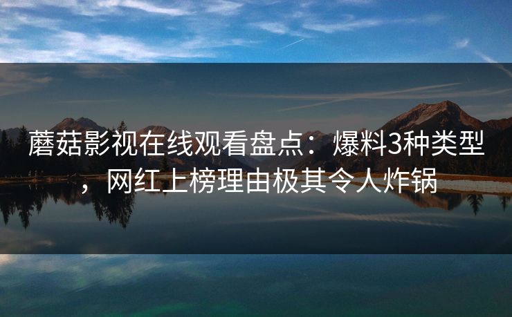 蘑菇影视在线观看盘点：爆料3种类型，网红上榜理由极其令人炸锅
