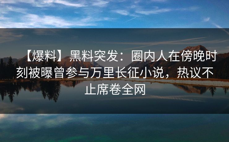 【爆料】黑料突发：圈内人在傍晚时刻被曝曾参与万里长征小说，热议不止席卷全网