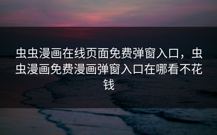 虫虫漫画在线页面免费弹窗入口,虫虫漫画免费漫画弹窗入口在哪看不花钱 虫虫漫画在线页面免费弹窗入口,虫虫漫画免费漫画弹窗入口在哪看不花钱